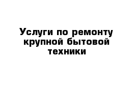 Услуги по ремонту крупной бытовой техники